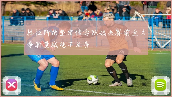 格拉斯纳坚定信念欧战决赛前全力争胜曼城绝不放弃