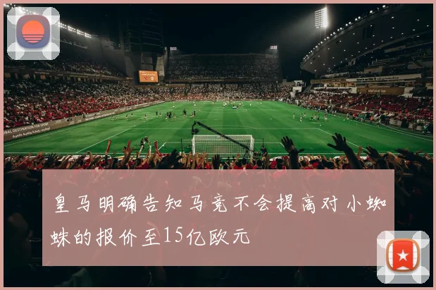 皇马明确告知马竞不会提高对小蜘蛛的报价至15亿欧元