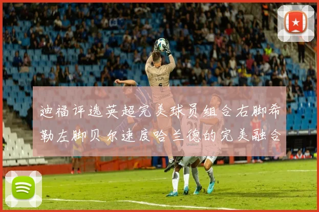 迪福评选英超完美球员组合右脚希勒左脚贝尔速度哈兰德的完美融合