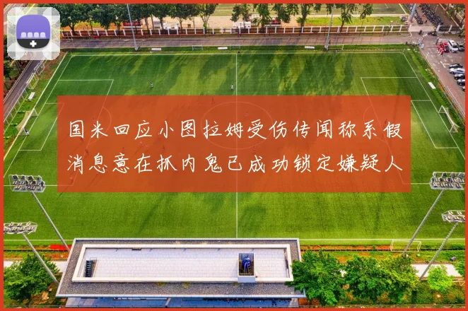 国米回应小图拉姆受伤传闻称系假消息意在抓内鬼已成功锁定嫌疑人