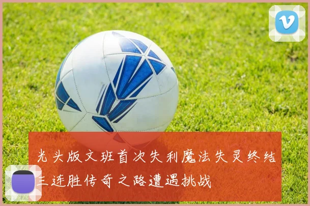 光头版文班首次失利魔法失灵终结三连胜传奇之路遭遇挑战