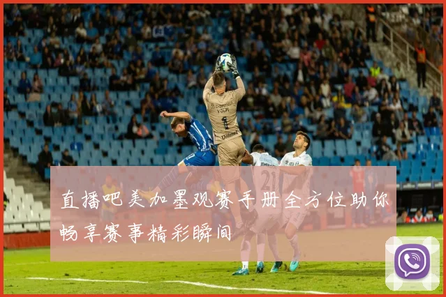 直播吧美加墨观赛手册全方位助你畅享赛事精彩瞬间