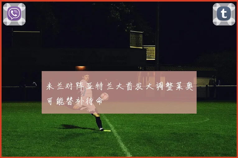米兰对阵亚特兰大首发大调整莱奥可能替补待命
