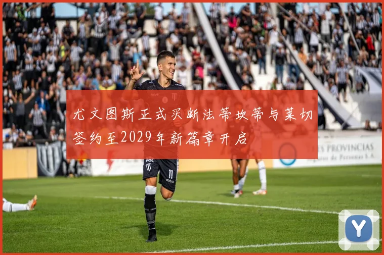 尤文图斯正式买断法蒂坎蒂与莱切签约至2029年新篇章开启