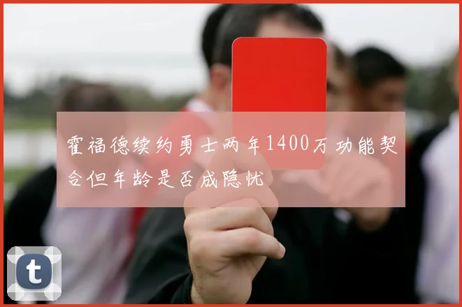 霍福德续约勇士两年1400万功能契合但年龄是否成隐忧