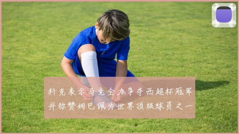 科克表示马竞全力争夺西超杯冠军并称赞姆巴佩为世界顶级球员之一
