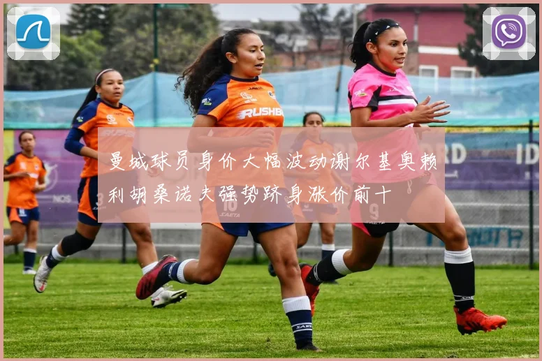 曼城球员身价大幅波动谢尔基奥赖利胡桑诺夫强势跻身涨价前十