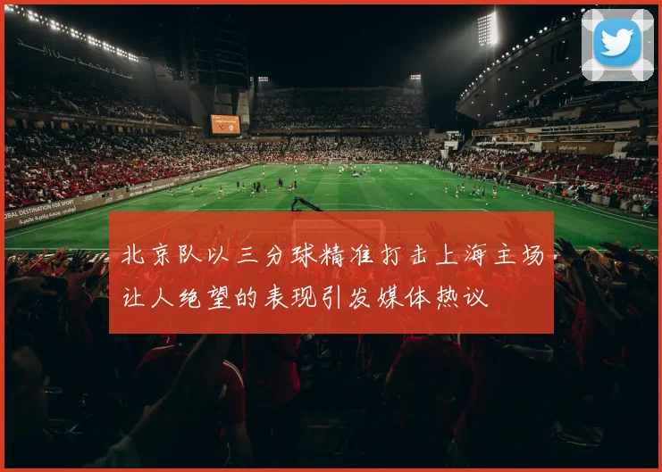 北京队以三分球精准打击上海主场让人绝望的表现引发媒体热议