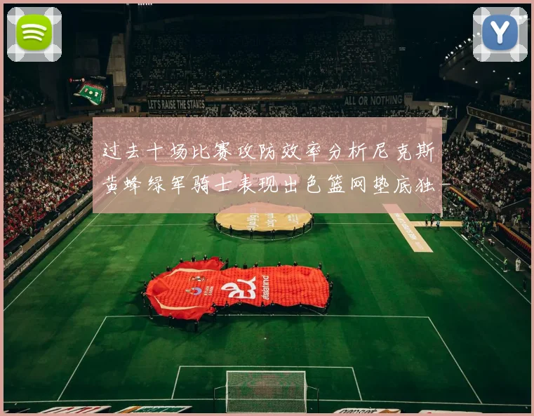 过去十场比赛攻防效率分析尼克斯黄蜂绿军骑士表现出色篮网垫底独占鳌头