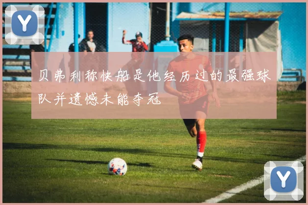 贝弗利称快船是他经历过的最强球队并遗憾未能夺冠