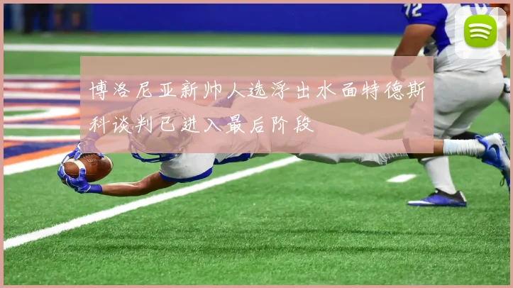 博洛尼亚新帅人选浮出水面特德斯科谈判已进入最后阶段