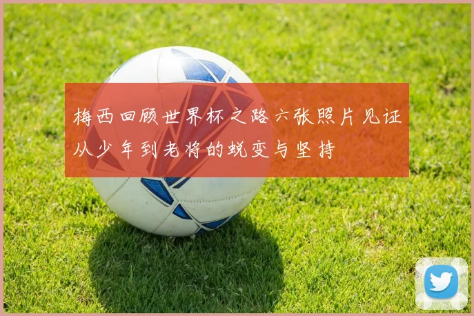 梅西回顾世界杯之路六张照片见证从少年到老将的蜕变与坚持