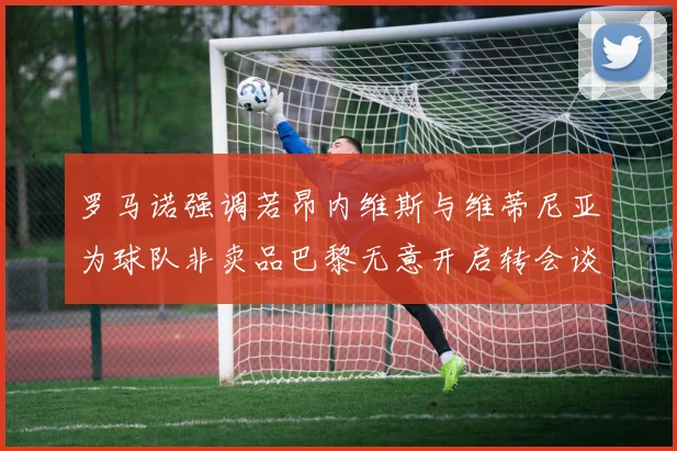 罗马诺强调若昂内维斯与维蒂尼亚为球队非卖品巴黎无意开启转会谈判