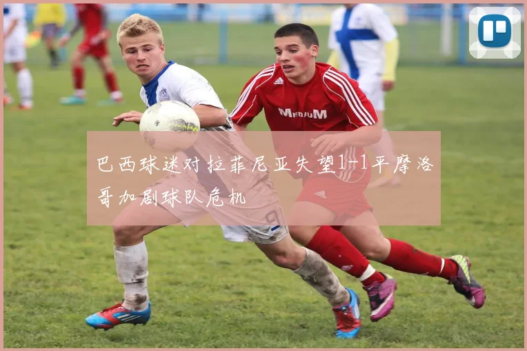 巴西球迷对拉菲尼亚失望1-1平摩洛哥加剧球队危机