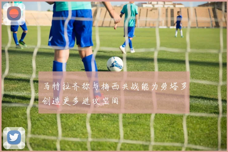 马特拉齐称与梅西共战能为劳塔罗创造更多进攻空间