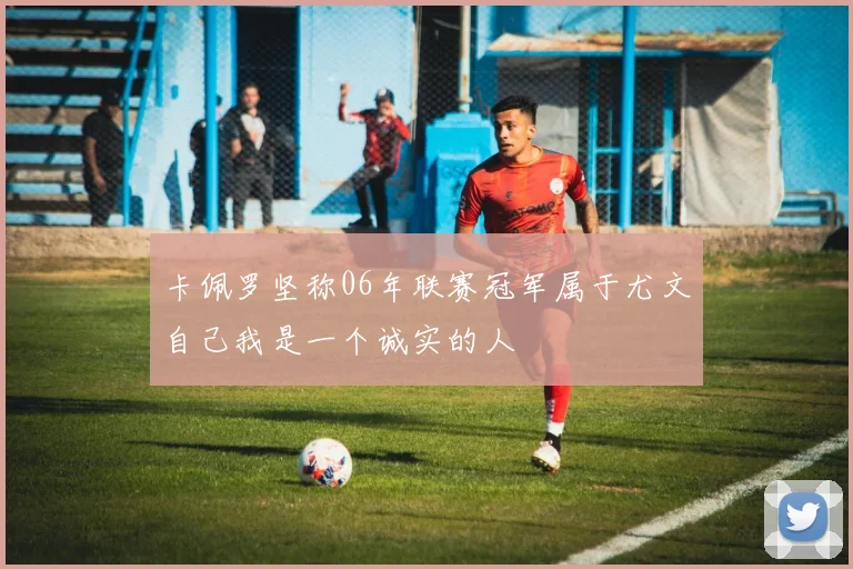 卡佩罗坚称06年联赛冠军属于尤文自己我是一个诚实的人