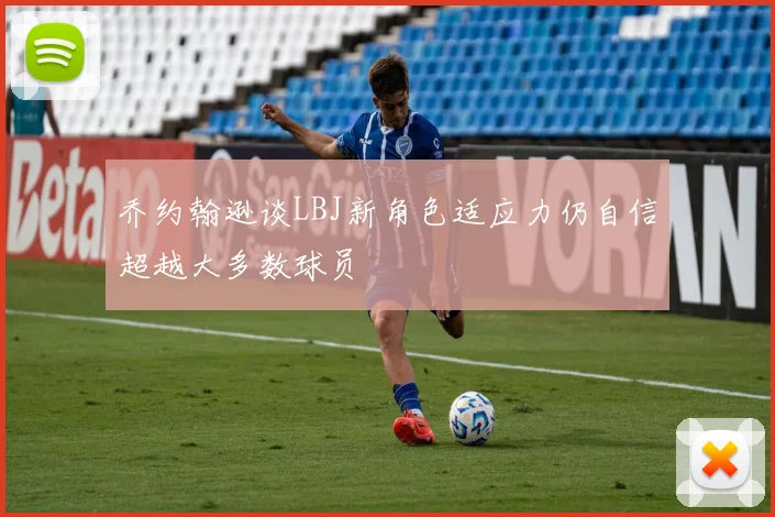 乔约翰逊谈LBJ新角色适应力仍自信超越大多数球员