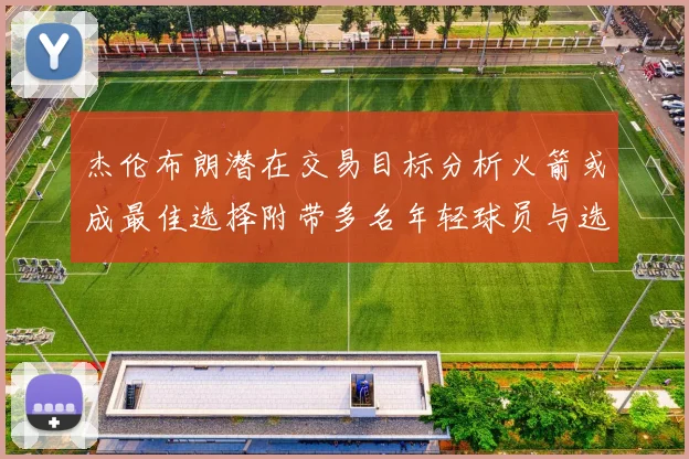 杰伦布朗潜在交易目标分析火箭或成最佳选择附带多名年轻球员与选秀权