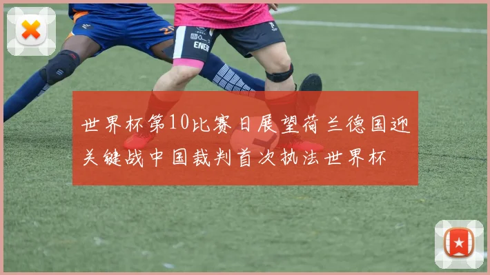 世界杯第10比赛日展望荷兰德国迎关键战中国裁判首次执法世界杯