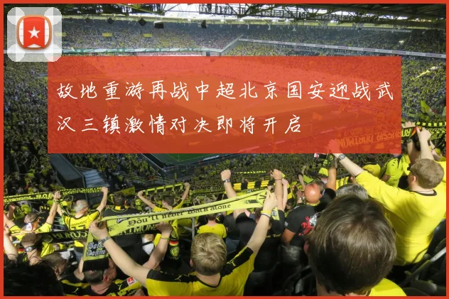 故地重游再战中超北京国安迎战武汉三镇激情对决即将开启