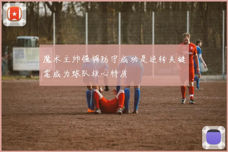 魔术主帅强调防守成功是逆转关键需成为球队核心特质