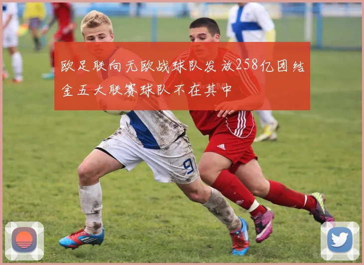 欧足联向无欧战球队发放258亿团结金五大联赛球队不在其中