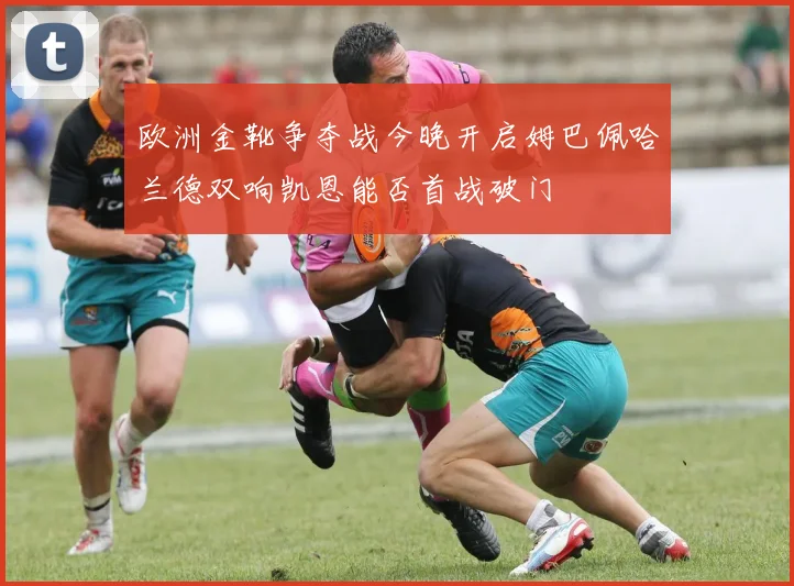 欧洲金靴争夺战今晚开启姆巴佩哈兰德双响凯恩能否首战破门