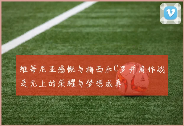 维蒂尼亚感慨与梅西和C罗并肩作战是无上的荣耀与梦想成真