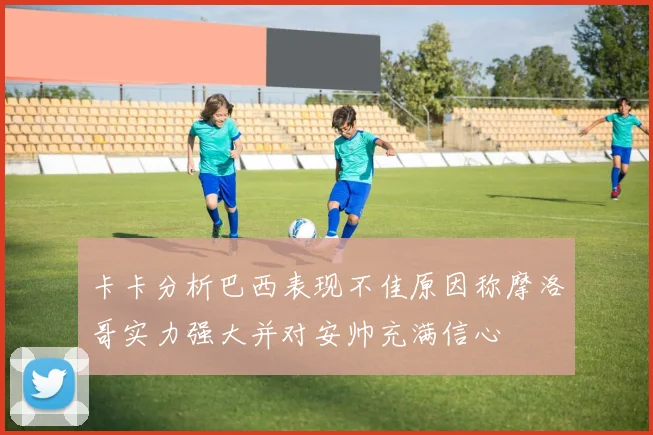 卡卡分析巴西表现不佳原因称摩洛哥实力强大并对安帅充满信心