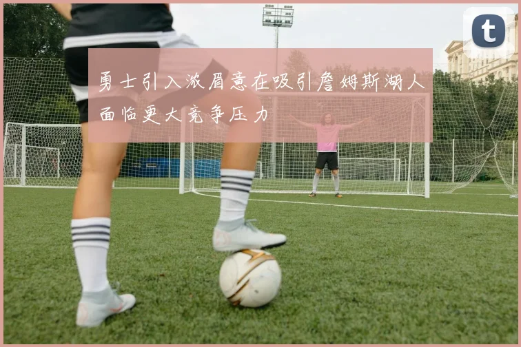 勇士引入浓眉意在吸引詹姆斯湖人面临更大竞争压力