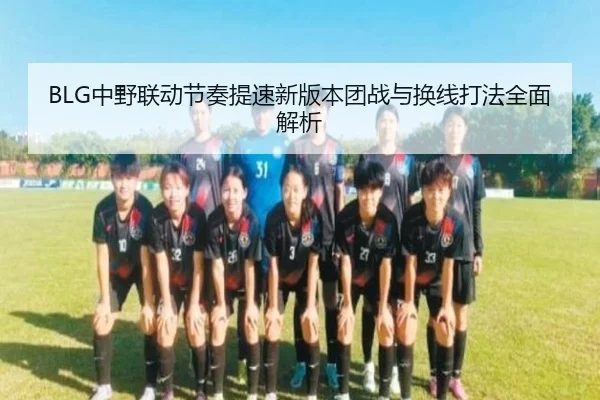 BLG中野联动节奏提速新版本团战与换线打法全面解析